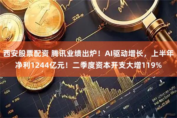 西安股票配资 腾讯业绩出炉！AI驱动增长，上半年净利1244亿元！二季度资本开支大增119%