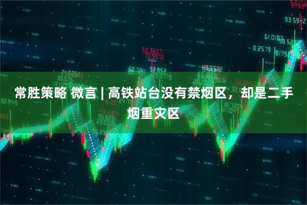 常胜策略 微言 | 高铁站台没有禁烟区，却是二手烟重灾区