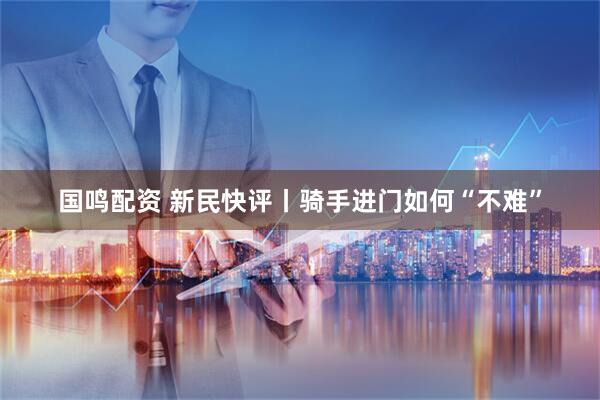 国鸣配资 新民快评丨骑手进门如何“不难”