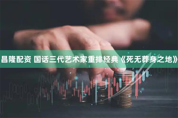 昌隆配资 国话三代艺术家重排经典《死无葬身之地》