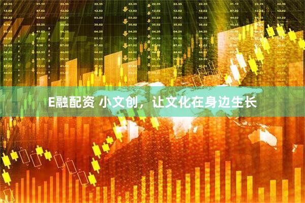 E融配资 小文创，让文化在身边生长