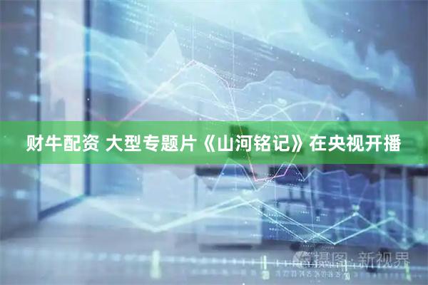 财牛配资 大型专题片《山河铭记》在央视开播