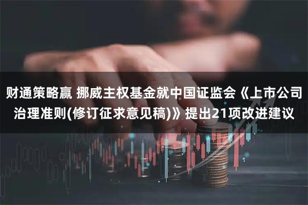 财通策略赢 挪威主权基金就中国证监会《上市公司治理准则(修订征求意见稿)》提出21项改进建议