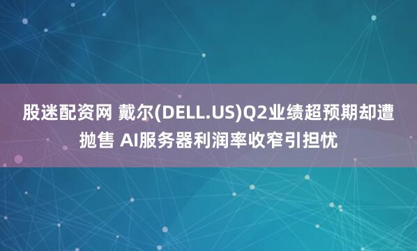 股迷配资网 戴尔(DELL.US)Q2业绩超预期却遭抛售 AI服务器利润率收窄引担忧