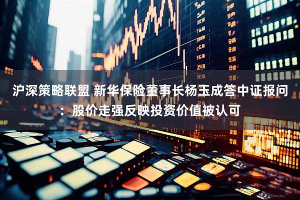 沪深策略联盟 新华保险董事长杨玉成答中证报问：股价走强反映投资价值被认可