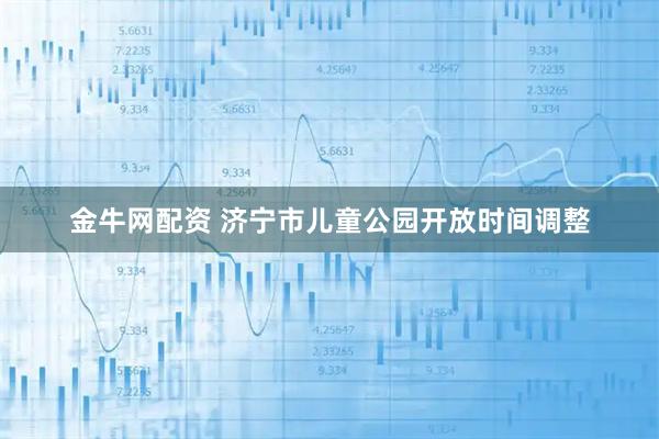 金牛网配资 济宁市儿童公园开放时间调整