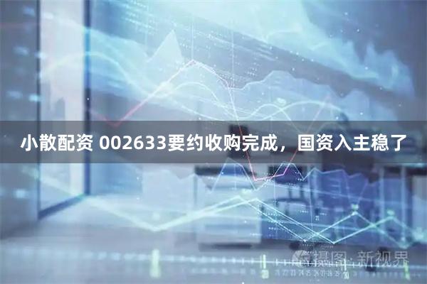 小散配资 002633要约收购完成，国资入主稳了