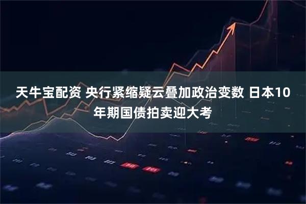 天牛宝配资 央行紧缩疑云叠加政治变数 日本10年期国债拍卖迎大考