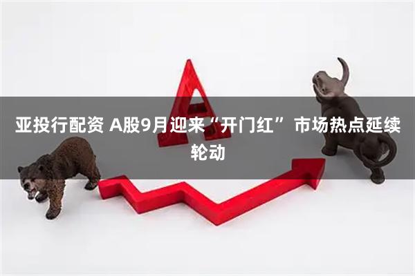 亚投行配资 A股9月迎来“开门红” 市场热点延续轮动
