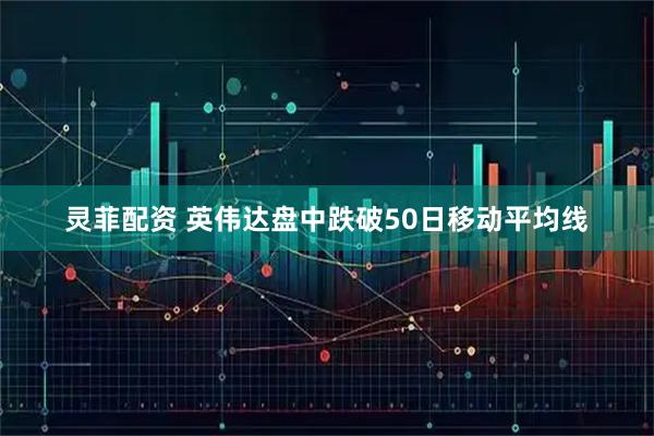 灵菲配资 英伟达盘中跌破50日移动平均线