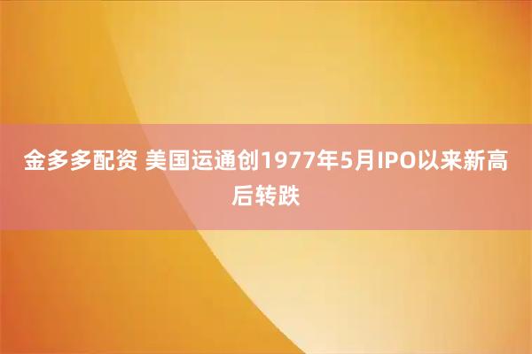 金多多配资 美国运通创1977年5月IPO以来新高后转跌