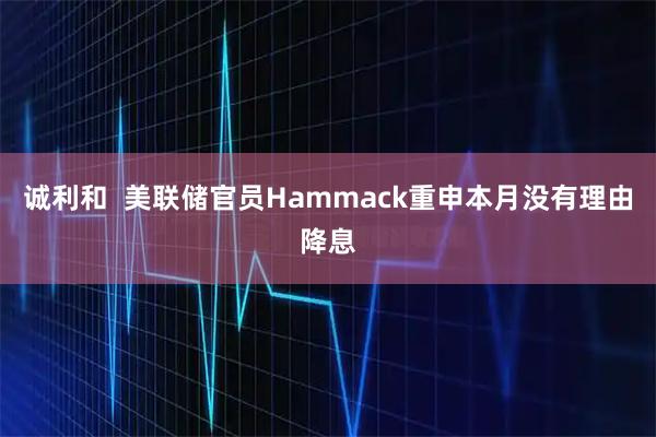 诚利和  美联储官员Hammack重申本月没有理由降息