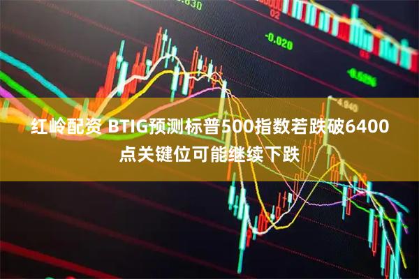红岭配资 BTIG预测标普500指数若跌破6400点关键位可能继续下跌