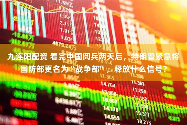 九连阳配资 看完中国阅兵两天后，特朗普紧急将国防部更名为“战争部”，释放什么信号？