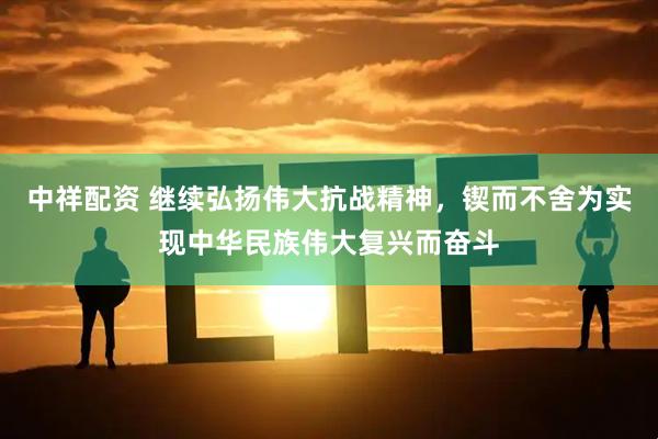中祥配资 继续弘扬伟大抗战精神，锲而不舍为实现中华民族伟大复兴而奋斗