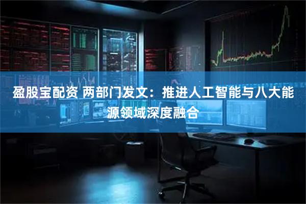 盈股宝配资 两部门发文：推进人工智能与八大能源领域深度融合