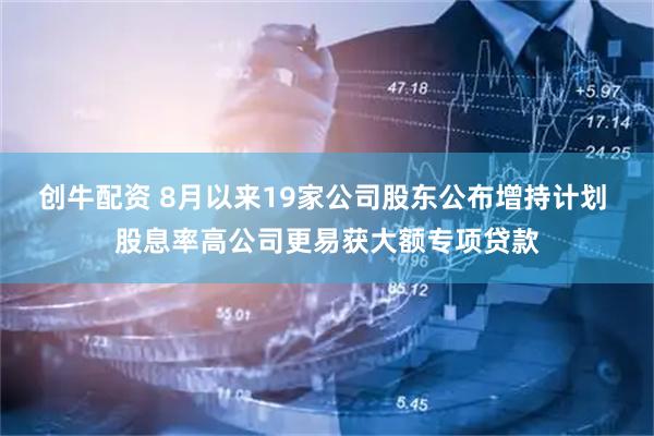 创牛配资 8月以来19家公司股东公布增持计划 股息率高公司更易获大额专项贷款
