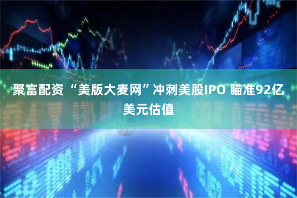 聚富配资 “美版大麦网”冲刺美股IPO 瞄准92亿美元估值