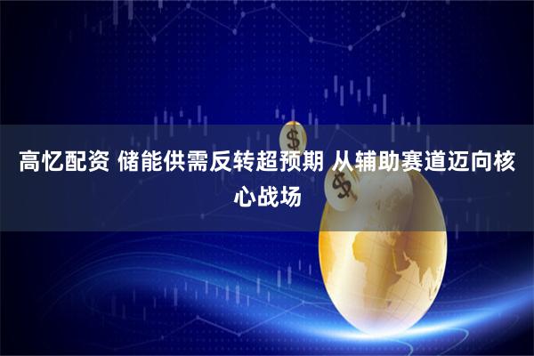 高忆配资 储能供需反转超预期 从辅助赛道迈向核心战场
