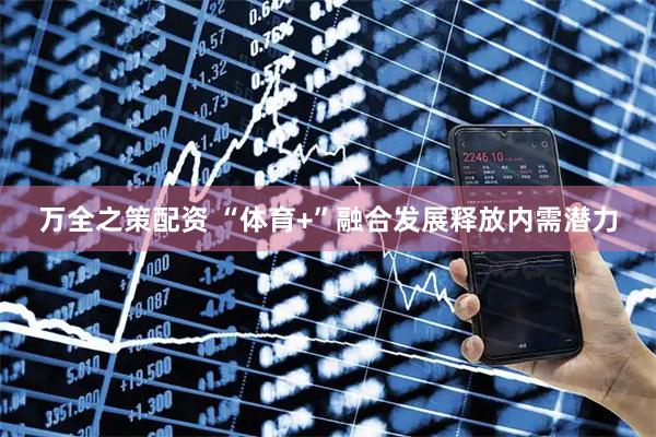 万全之策配资 “体育+”融合发展释放内需潜力