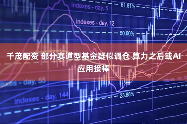 千茂配资 部分赛道型基金疑似调仓 算力之后或AI应用接棒