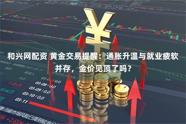 和兴网配资 黄金交易提醒：通胀升温与就业疲软并存，金价见顶了吗？
