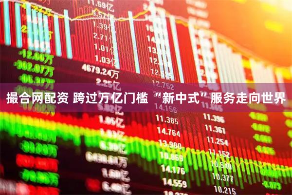 撮合网配资 跨过万亿门槛 “新中式”服务走向世界