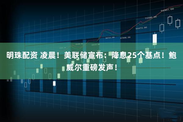 明珠配资 凌晨！美联储宣布：降息25个基点！鲍威尔重磅发声！