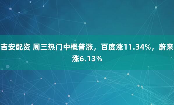 吉安配资 周三热门中概普涨，百度涨11.34%，蔚来涨6.13%