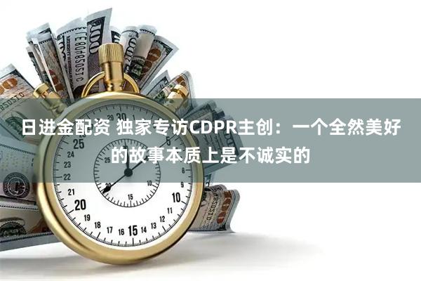 日进金配资 独家专访CDPR主创：一个全然美好的故事本质上是不诚实的