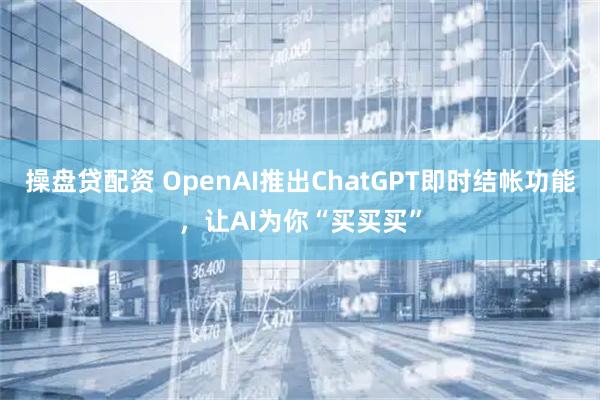 操盘贷配资 OpenAI推出ChatGPT即时结帐功能，让AI为你“买买买”