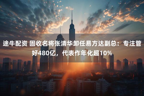 途牛配资 固收名将张清华卸任易方达副总：专注管好480亿，代表作年化超10%