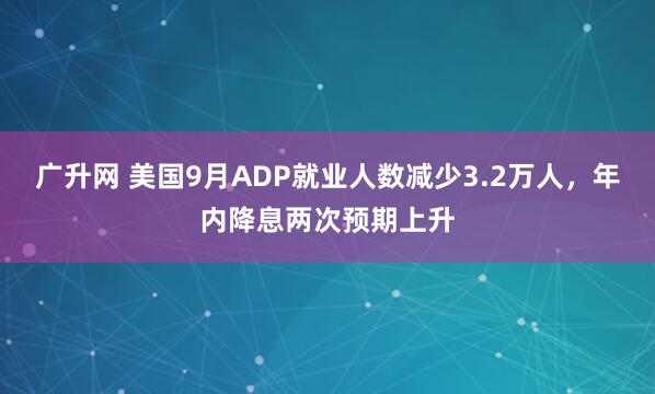 广升网 美国9月ADP就业人数减少3.2万人，年内降息两次预期上升