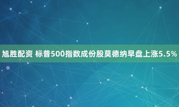 旭胜配资 标普500指数成份股莫德纳早盘上涨5.5%