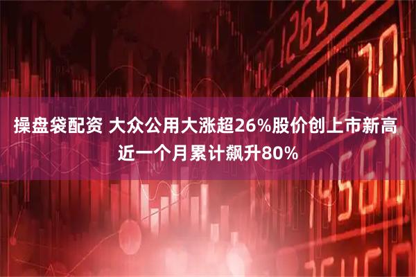 操盘袋配资 大众公用大涨超26%股价创上市新高 近一个月累计飙升80%