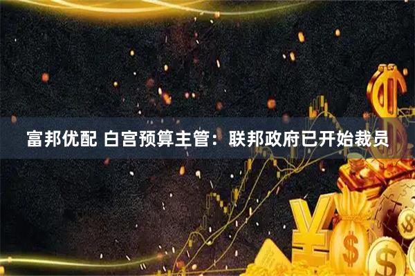 富邦优配 白宫预算主管：联邦政府已开始裁员