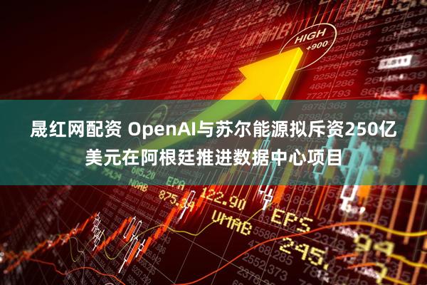 晟红网配资 OpenAI与苏尔能源拟斥资250亿美元在阿根廷推进数据中心项目