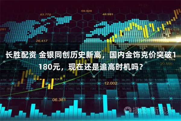 长胜配资 金银同创历史新高，国内金饰克价突破1180元，现在还是追高时机吗？