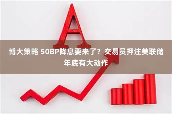 博大策略 50BP降息要来了？交易员押注美联储年底有大动作
