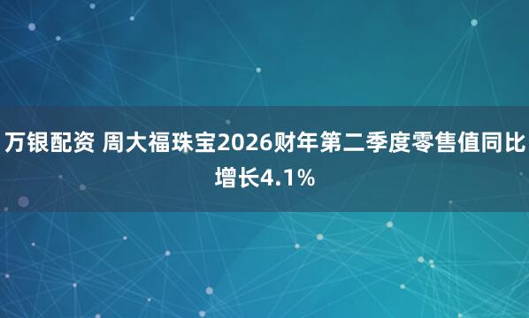 万银配资 周大福珠宝2026财年第二季度零售值同比增长4.1%