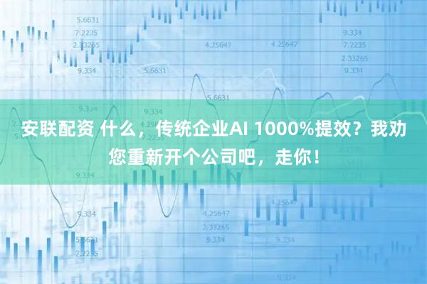安联配资 什么，传统企业AI 1000%提效？我劝您重新开个公司吧，走你！