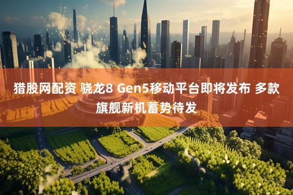 猎股网配资 骁龙8 Gen5移动平台即将发布 多款旗舰新机蓄势待发