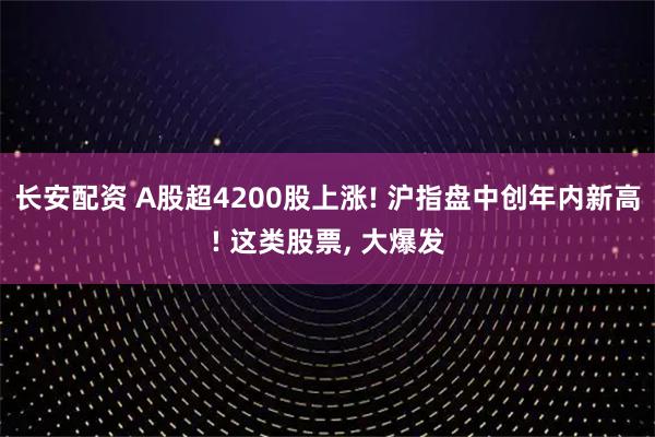 长安配资 A股超4200股上涨! 沪指盘中创年内新高! 这类股票, 大爆发