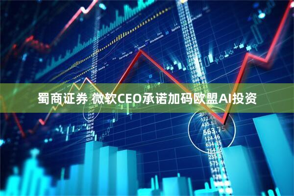 蜀商证券 微软CEO承诺加码欧盟AI投资