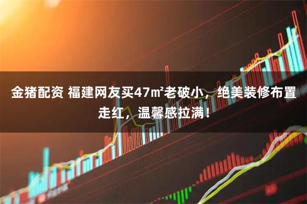 金猪配资 福建网友买47㎡老破小，绝美装修布置走红，温馨感拉满！
