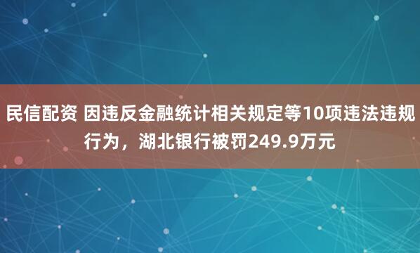 民信配资 因违反金融统计相关规定等10项违法违规行为，湖北银行被罚249.9万元