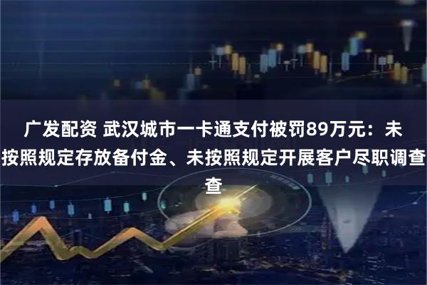 广发配资 武汉城市一卡通支付被罚89万元：未按照规定存放备付金、未按照规定开展客户尽职调查