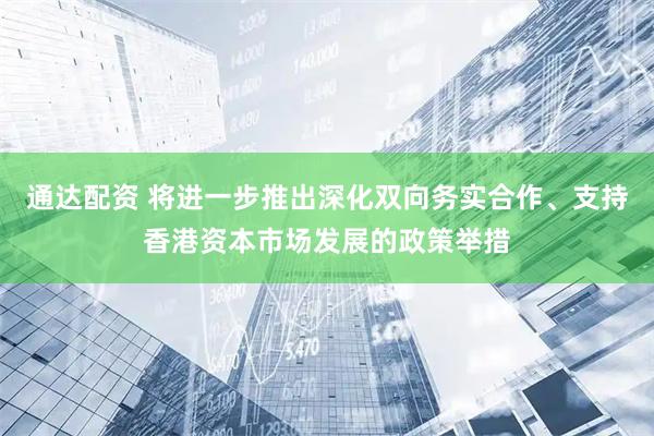 通达配资 将进一步推出深化双向务实合作、支持香港资本市场发展的政策举措
