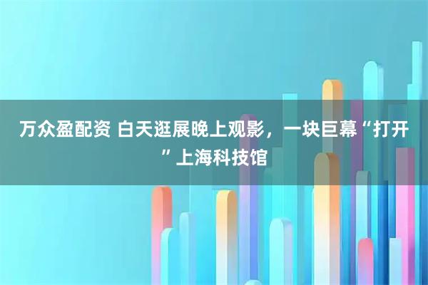 万众盈配资 白天逛展晚上观影，一块巨幕“打开”上海科技馆